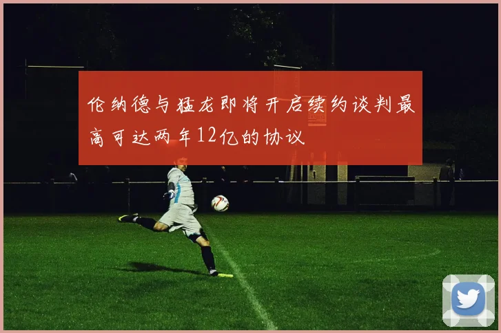 伦纳德与猛龙即将开启续约谈判最高可达两年12亿的协议