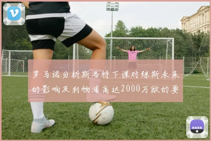 罗马诺分析斯洛特下课对琼斯未来的影响及利物浦高达2000万欧的要价