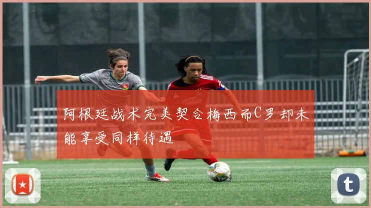 阿根廷战术完美契合梅西而C罗却未能享受同样待遇
