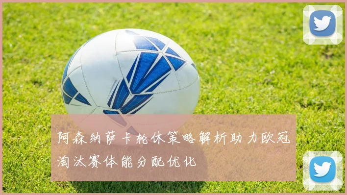 阿森纳萨卡轮休策略解析助力欧冠淘汰赛体能分配优化
