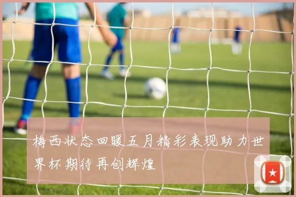 梅西状态回暖五月精彩表现助力世界杯期待再创辉煌