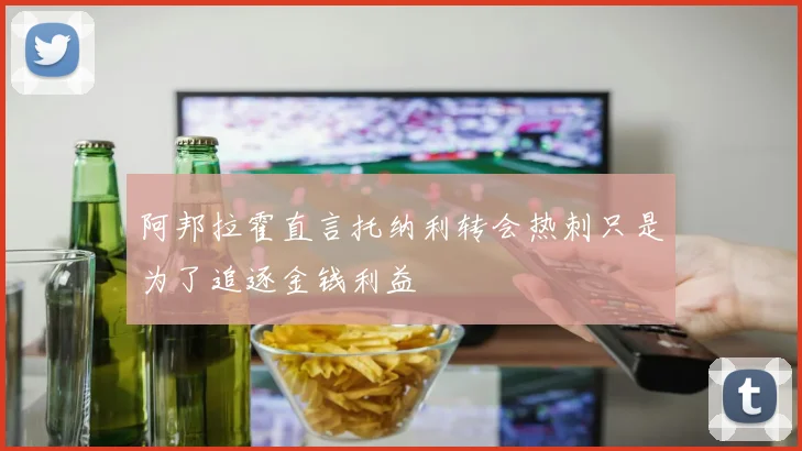 阿邦拉霍直言托纳利转会热刺只是为了追逐金钱利益