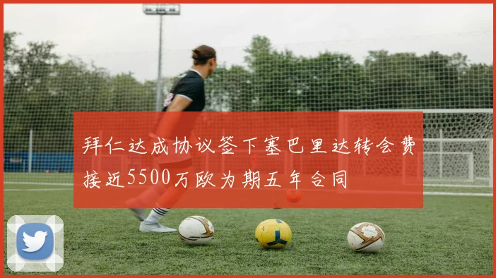 拜仁达成协议签下塞巴里达转会费接近5500万欧为期五年合同