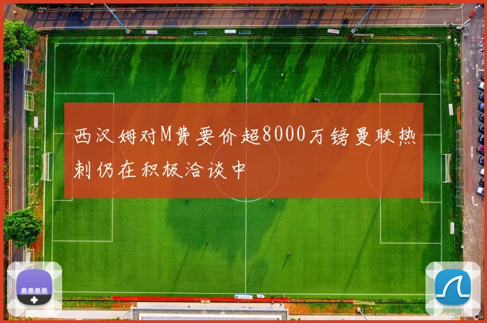 西汉姆对M费要价超8000万镑曼联热刺仍在积极洽谈中