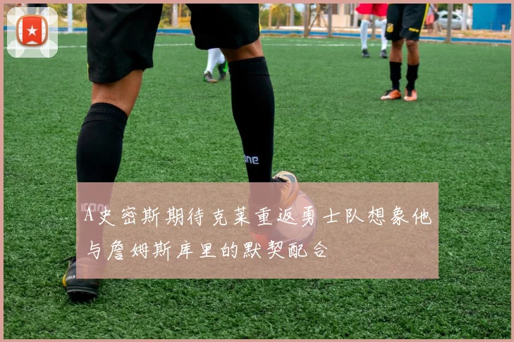A史密斯期待克莱重返勇士队想象他与詹姆斯库里的默契配合