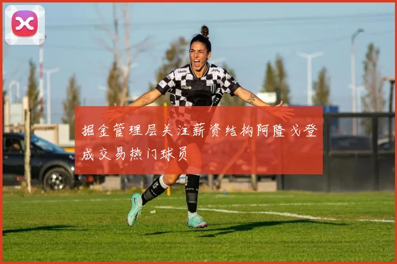 掘金管理层关注薪资结构阿隆戈登成交易热门球员