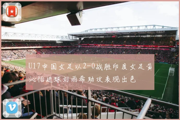 U17中国女足以2-0战胜印度女足黄沁怡进球刘雨希助攻表现出色