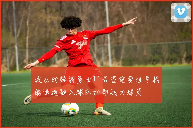 波杰姆强调勇士11号签重要性寻找能迅速融入球队的即战力球员