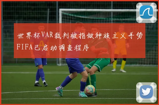 世界杯VAR裁判被指做种族主义手势FIFA已启动调查程序