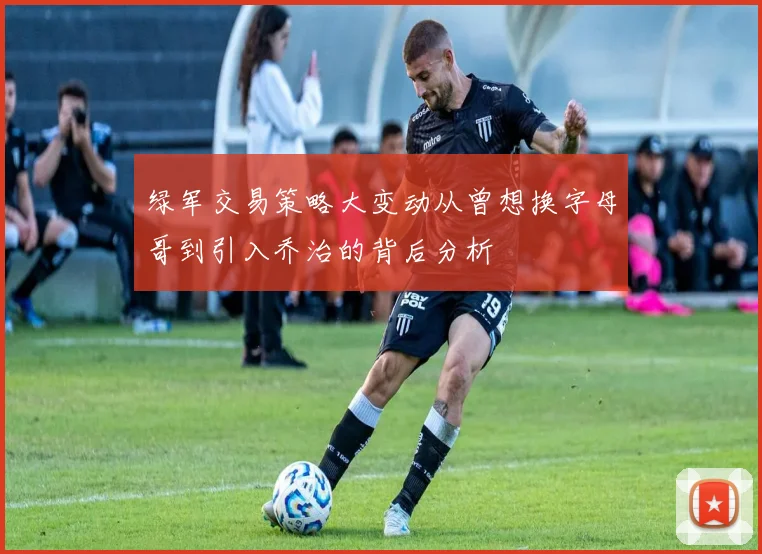 绿军交易策略大变动从曾想换字母哥到引入乔治的背后分析