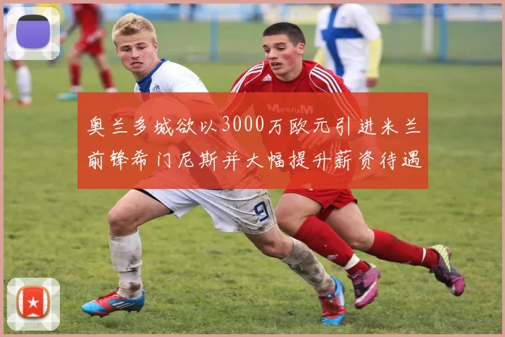 奥兰多城欲以3000万欧元引进米兰前锋希门尼斯并大幅提升薪资待遇