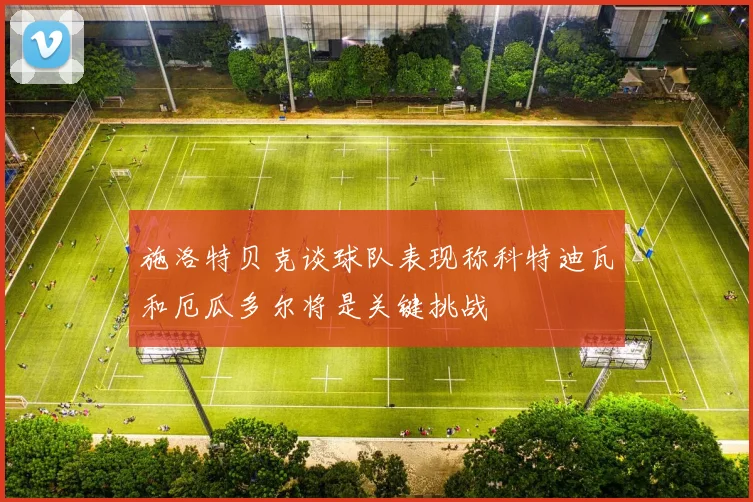 施洛特贝克谈球队表现称科特迪瓦和厄瓜多尔将是关键挑战