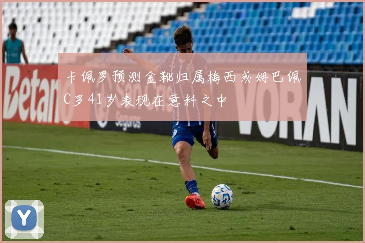 卡佩罗预测金靴归属梅西或姆巴佩C罗41岁表现在意料之中