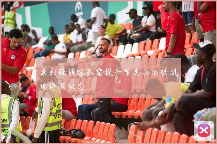 康利强调球队需提升节奏以打破进攻停滞状态