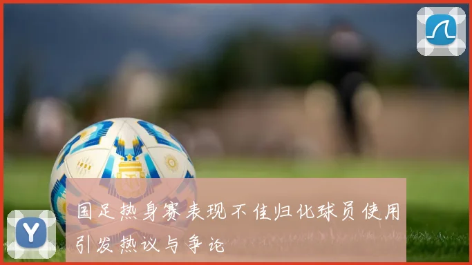 国足热身赛表现不佳归化球员使用引发热议与争论