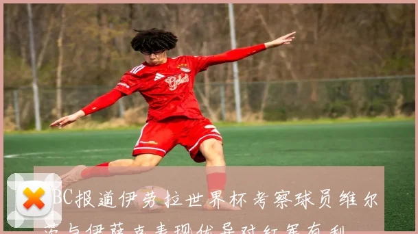 BBC报道伊劳拉世界杯考察球员维尔茨与伊萨克表现优异对红军有利