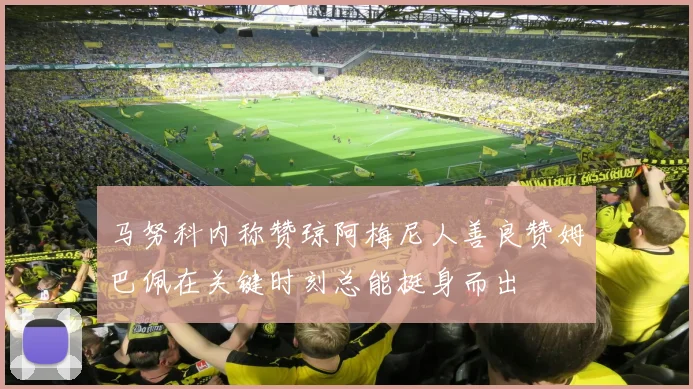 马努科内称赞琼阿梅尼人善良赞姆巴佩在关键时刻总能挺身而出