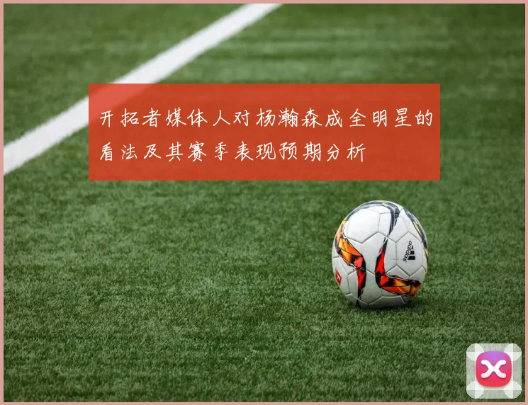 开拓者媒体人对杨瀚森成全明星的看法及其赛季表现预期分析