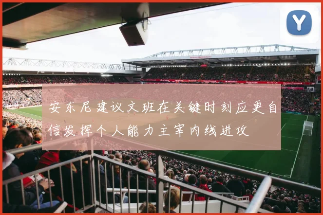 安东尼建议文班在关键时刻应更自信发挥个人能力主宰内线进攻