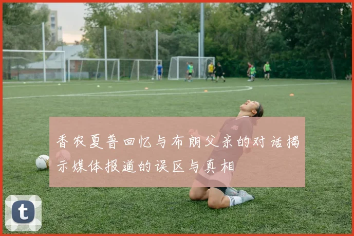 香农夏普回忆与布朗父亲的对话揭示媒体报道的误区与真相