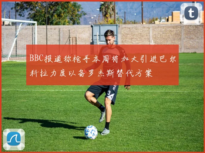 BBC报道称枪手本周将加大引进巴尔科拉力度以备罗杰斯替代方案
