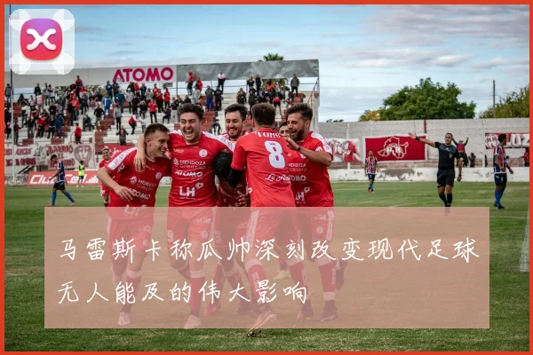 马雷斯卡称瓜帅深刻改变现代足球无人能及的伟大影响
