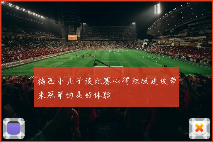 梅西小儿子谈比赛心得积极进攻带来冠军的美好体验