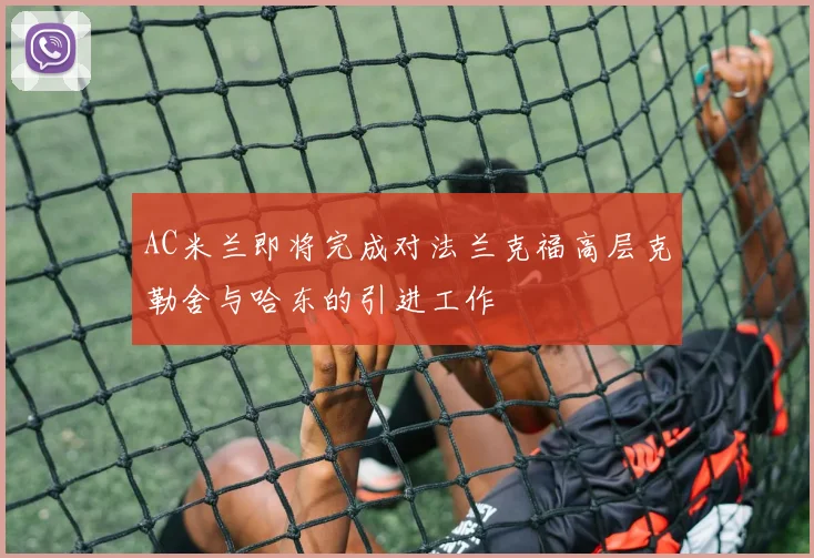 AC米兰即将完成对法兰克福高层克勒舍与哈东的引进工作