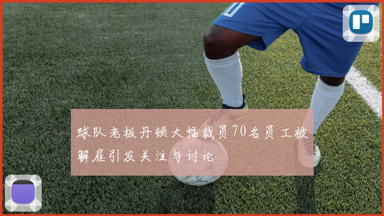球队老板丹顿大幅裁员70名员工被解雇引发关注与讨论