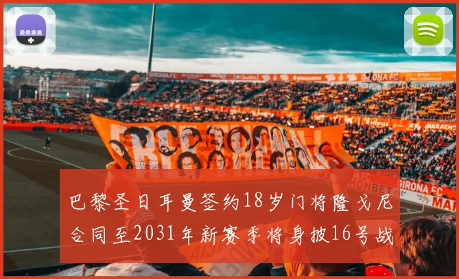 巴黎圣日耳曼签约18岁门将隆戈尼合同至2031年新赛季将身披16号战袍